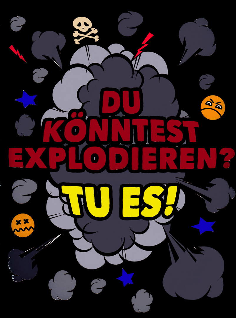 Du könntest explodieren......