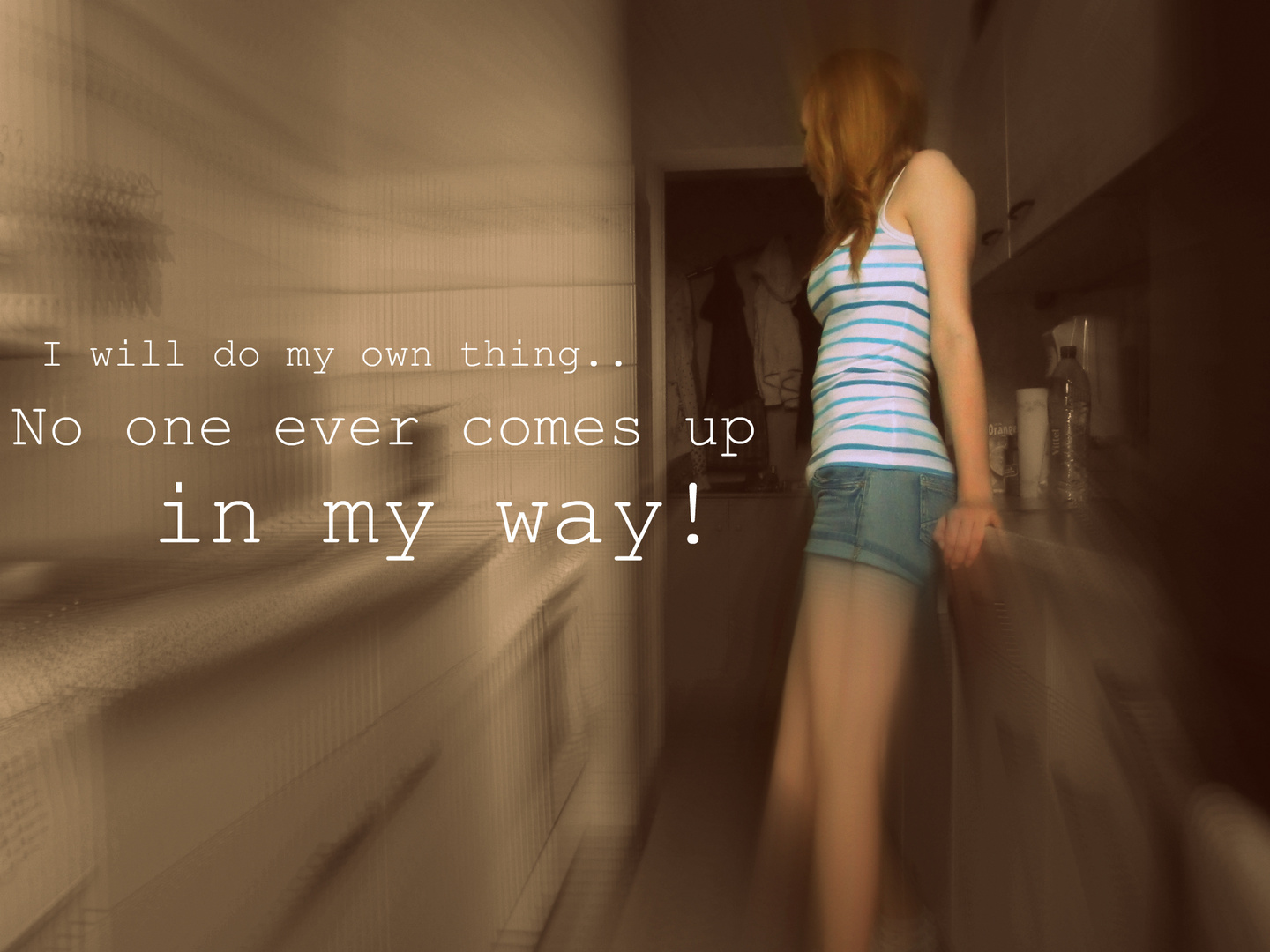 I will do my own thing.. No one ever comes up in my way! (;