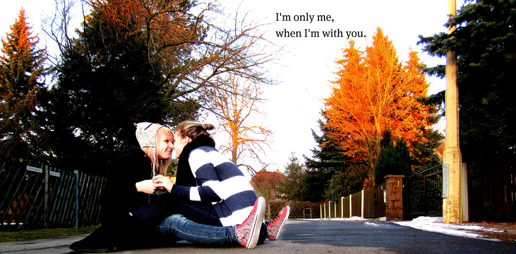 I'm only me when I'm with you.