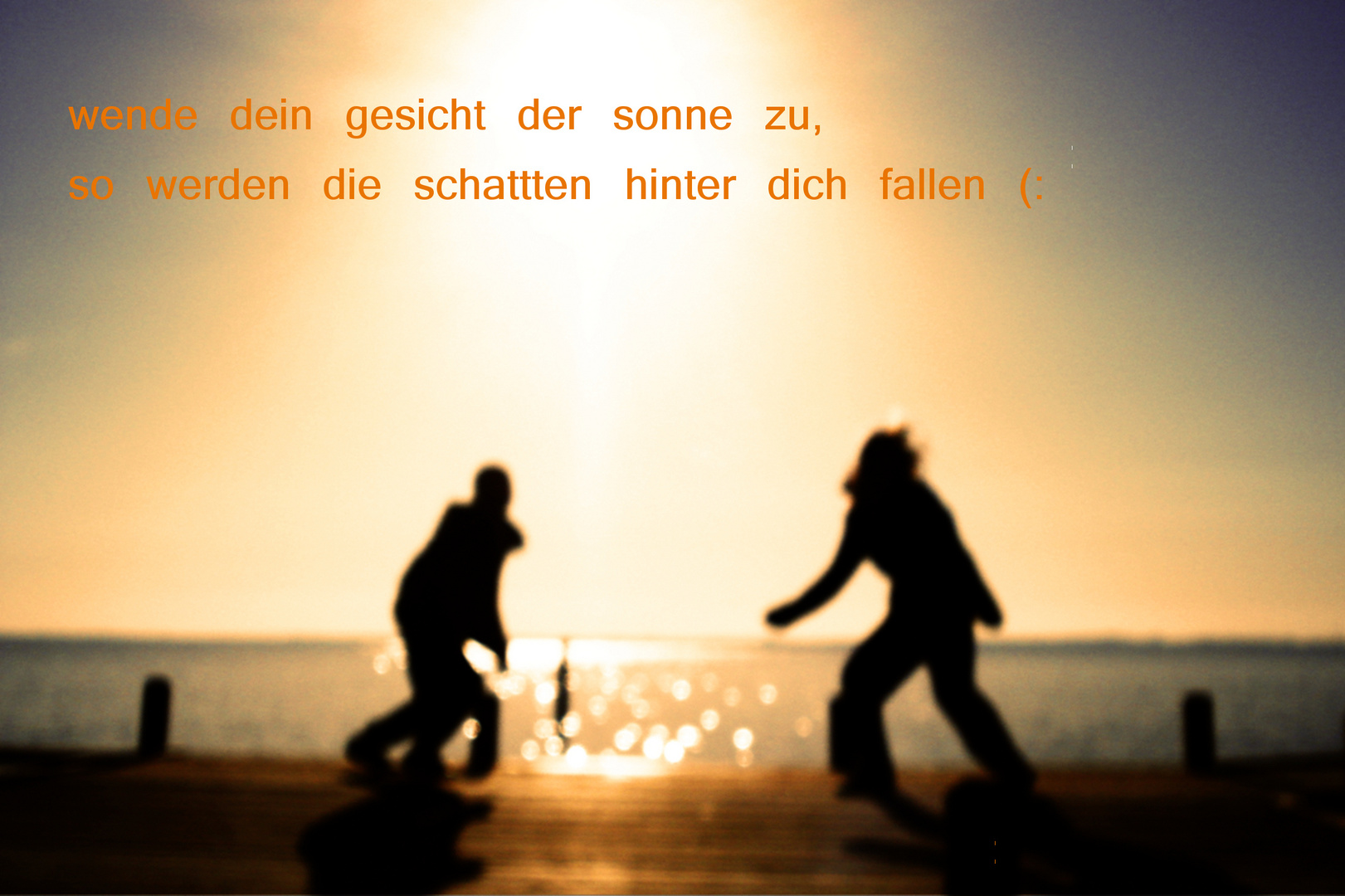 richte dein gesicht der sonne zu, und die schatten werden hinter dich fallen.